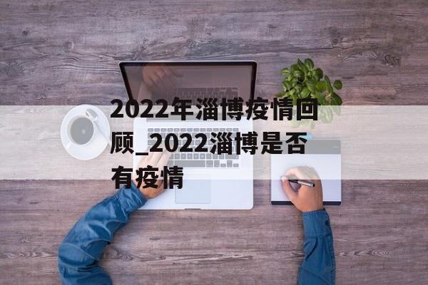 2022年淄博疫情回顾_2022淄博是否有疫情 2022年淄博疫情回顾_2022淄博是否有疫情